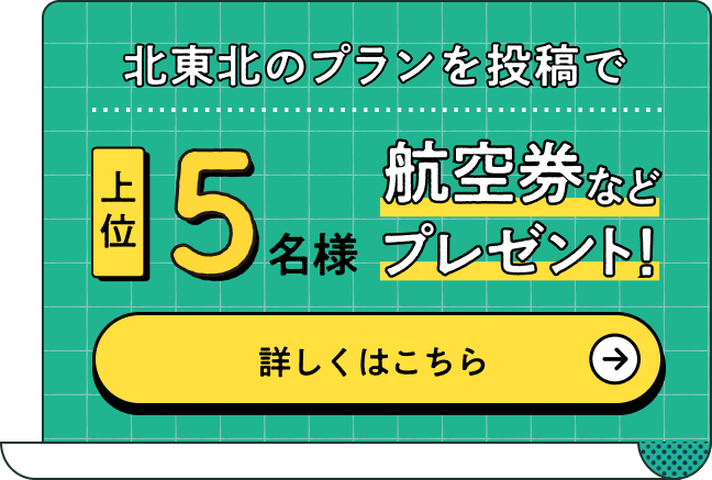 北東北のプランを投稿で、上位5名様に航空券などプレゼント！詳しくはこちら
